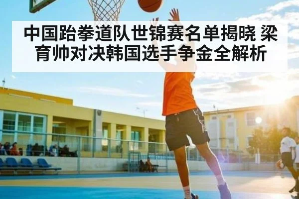 中国跆拳道队世锦赛名单揭晓 梁育帅对决韩国选手争金全解析