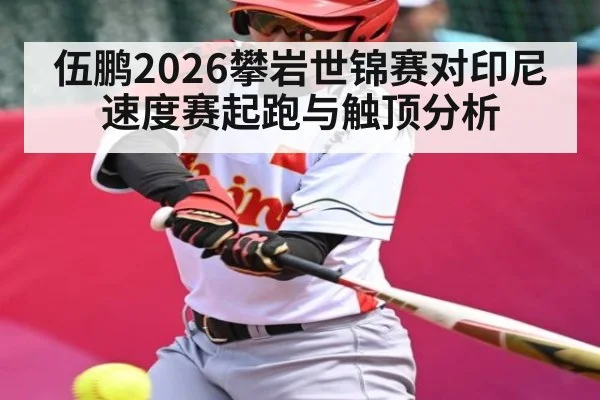 伍鹏2026攀岩世锦赛对印尼速度赛起跑与触顶分析